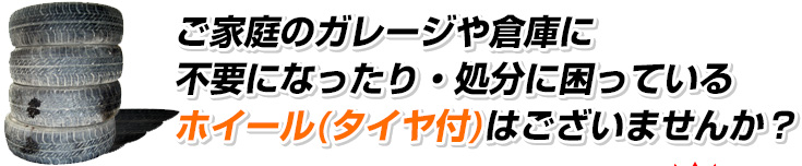 ご家庭のガレージや倉庫に不要になったり・処分に困っているホイール（タイヤ付）はございませんか？