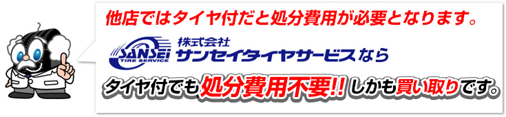 他店ではタイヤ付だと処分費用が必要となります。株式会社サンセイタイヤサービスなら、タイヤ付でも処分費用不要!!しかも買い取りです。